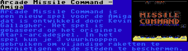 Arcade Missile Command - Amiga | Arcade Missile Command is een nieuw spel voor de Amiga dat is ontwikkeld door Kevin Gallagher. Het spel is gebaseerd op het originele Atari-arcadespel. In het spel kun je 3 vuurknoppen gebruiken om vijandige raketten te vernietigen en de steden te beschermen.