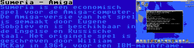 Sumeria - Amiga | Sumeria is een economisch spel voor de Amiga-computer. De Amiga-versie van het spel is gemaakt door Eugene Sobolev en is beschikbaar in de Engelse en Russische taal. Het originele spel is geschreven door William McKay in 1964, voor een IBM-mainframe.