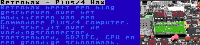 Retrohax - Plus/4 Hax | Retrohax heeft een blog geschreven over het modificeren van een Commodore Plus/4 computer. Hij schrijft over de voedingsconnector, toetsenbord, SD2IEC, CPU en een grondige schoonmaak.