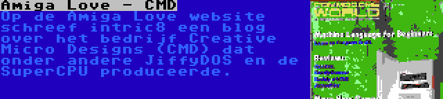 Amiga Love - CMD | Op de Amiga Love website schreef intric8 een blog over het bedrijf Creative Micro Designs (CMD) dat onder andere JiffyDOS en de SuperCPU produceerde.