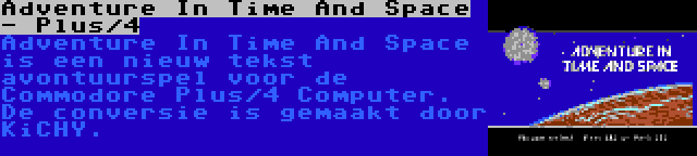 Adventure In Time And Space - Plus/4 | Adventure In Time And Space is een nieuw tekst avontuurspel voor de Commodore Plus/4 Computer. De conversie is gemaakt door KiCHY.