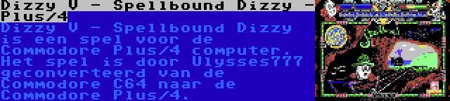 Dizzy V - Spellbound Dizzy - Plus/4 | Dizzy V - Spellbound Dizzy is een spel voor de Commodore Plus/4 computer. Het spel is door Ulysses777 geconverteerd van de Commodore C64 naar de Commodore Plus/4.