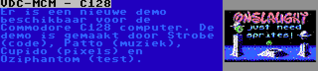 VDC-MCM - C128 | Er is een nieuwe demo beschikbaar voor de Commodore C128 computer. De demo is gemaakt door Strobe (code), Patto (muziek), Cupido (pixels) en Oziphantom (test).