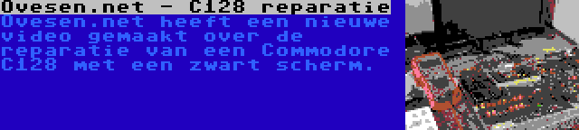 Ovesen.net - C128 reparatie | Ovesen.net heeft een nieuwe video gemaakt over de reparatie van een Commodore C128 met een zwart scherm.