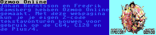 Ozmoo Online | Johan Berntsson en Fredrik Ramsberg hebben Ozmoo Online gemaakt. Met deze webpagina kun je je eigen Z-code tekstavonturen bouwen voor gebruik op de C64, C128 en de Plus/4.