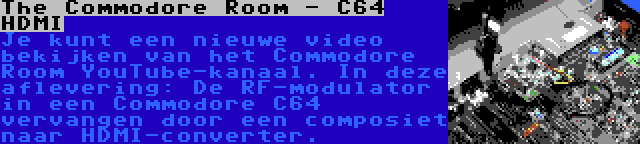 The Commodore Room - C64 HDMI | Je kunt een nieuwe video bekijken van het Commodore Room YouTube-kanaal. In deze aflevering: De RF-modulator in een Commodore C64 vervangen door een composiet naar HDMI-converter.