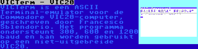 VICTerm - VIC20 | VICTerm is een ASCII Terminal-emulator voor de Commodore VIC20-computer, geschreven door Francesco Sblendorio. Het programma ondersteunt 300, 600 en 1200 baud en kan worden gebruikt op een niet-uitgebreide VIC20.