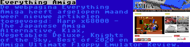 Everything Amiga | De webpagina Everything Amiga heeft afgelopen maand weer nieuwe artikelen toegevoegd: Harp x68000 - The Japanese Amiga Alternative, Klax, Vegetables Deluxe, Knights of the Sky, Best of 2020 en Amiga Ultimate Floppy Emulator Review.