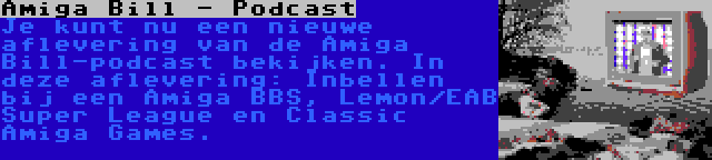 Amiga Bill - Podcast | Je kunt nu een nieuwe aflevering van de Amiga Bill-podcast bekijken. In deze aflevering: Inbellen bij een Amiga BBS, Lemon/EAB Super League en Classic Amiga Games.