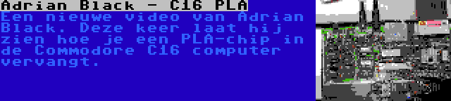 Adrian Black - C16 PLA | Een nieuwe video van Adrian Black. Deze keer laat hij zien hoe je een PLA-chip in de Commodore C16 computer vervangt.