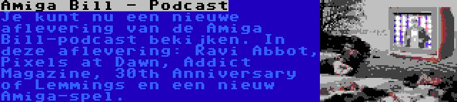 Amiga Bill - Podcast | Je kunt nu een nieuwe aflevering van de Amiga Bill-podcast bekijken. In deze aflevering: Ravi Abbot, Pixels at Dawn, Addict Magazine, 30th Anniversary of Lemmings en een nieuw Amiga-spel.