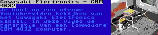Cowasaki Electronics - CBM 4032 | Je kunt nu een nieuwe YouTube-video bekijken van het Cowasaki Electronics kanaal. In deze video de reparatie van een Commodore CBM 4032 computer.