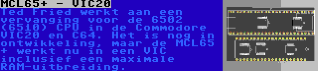 MCL65+ - VIC20 | Ted Fried werkt aan een vervanging voor de 6502 (6510) CPU in de Commodore VIC20 en C64. Het is nog in ontwikkeling, maar de MCL65 + werkt nu in een VIC inclusief een maximale RAM-uitbreiding.