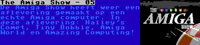 The Amiga Show - 05 | De Amiga Show heeft weer een aflevering gemaakt op een echte Amiga computer. In deze aflevering: Halley's Comet, Tiny Bobble, Amiga World en Amazing Computing!