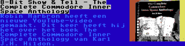 8-Bit Show & Tell - The Complete Commodore Inner Space Anthology | Robin Harbron heeft een nieuwe YouTube-video gemaakt. Dit keer heeft hij het over het boek The Complete Commodore Inner Space Anthology van Karl J.H. Hildon.