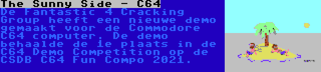 The Sunny Side - C64 | De Fantastic 4 Cracking Group heeft een nieuwe demo gemaakt voor de Commodore C64 computer. De demo behaalde de 1e plaats in de C64 Demo Competition op de CSDB C64 Fun Compo 2021.