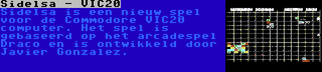 Sidelsa - VIC20 | Sidelsa is een nieuw spel voor de Commodore VIC20 computer. Het spel is gebaseerd op het arcadespel Draco en is ontwikkeld door Javier Gonzalez.