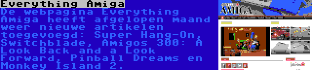 Everything Amiga | De webpagina Everything Amiga heeft afgelopen maand weer nieuwe artikelen toegevoegd: Super Hang-On, Switchblade, Amigos 300: A Look Back and a Look Forward, Pinball Dreams en Monkey Island 2.