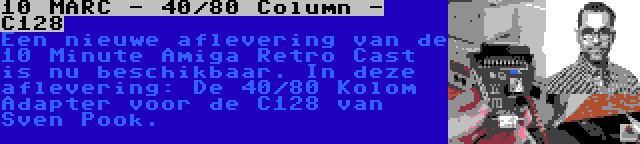 10 MARC - 40/80 Column - C128 | Een nieuwe aflevering van de 10 Minute Amiga Retro Cast is nu beschikbaar. In deze aflevering: De 40/80 Kolom Adapter voor de C128 van Sven Pook.