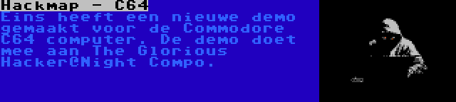 Hackmap - C64 | Eins heeft een nieuwe demo gemaakt voor de Commodore C64 computer. De demo doet mee aan The Glorious Hacker@Night Compo.