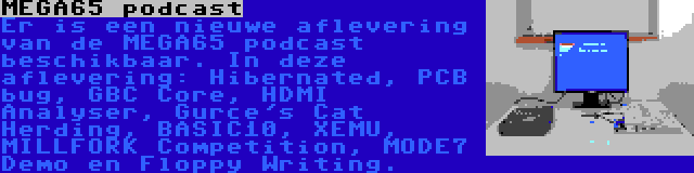 MEGA65 podcast | Er is een nieuwe aflevering van de MEGA65 podcast beschikbaar. In deze aflevering: Hibernated, PCB bug, GBC Core, HDMI Analyser, Gurce's Cat Herding, BASIC10, XEMU, MILLFORK Competition, MODE7 Demo en Floppy Writing.