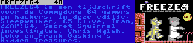 FREEZE64 - 48 | FREEZE64 is een tijdschrift voor de Commodore 64 gamers en hackers. In deze editie: Sleepwalker, C5 Clive, Tran, ZZAP!64, Secret Squirrel Investigates, Chris Walsh, Loko en Frank Gasking's Hidden Treasures.