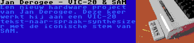 Jan Derogee - VIC-20 & SAM | Een nieuw hardware project van Jan Derogee. Deze keer werkt hij aan een VIC-20 tekst-naar-spraak-synthesizer met de iconische stem van SAM.