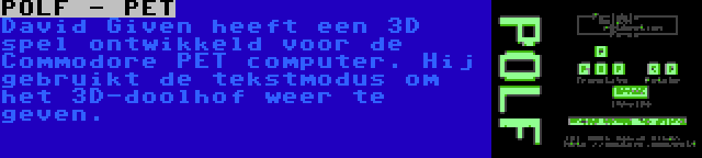 POLF - PET | David Given heeft een 3D spel ontwikkeld voor de Commodore PET computer. Hij gebruikt de tekstmodus om het 3D-doolhof weer te geven.