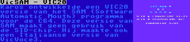 VicSAM - VIC20 | Raros ontwikkelde een VIC20 versie van het SAM (Software Automatic Mouth) programma voor de C64. Deze versie van SAM maakt geen gebruik van de SID-chip. Hij maakte ook een Italiaanse versie van VicVoce3.