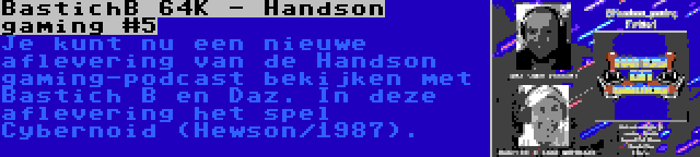BastichB 64K - Handson gaming #5 | Je kunt nu een nieuwe aflevering van de Handson gaming-podcast bekijken met Bastich B en Daz. In deze aflevering het spel Cybernoid (Hewson/1987).