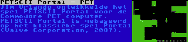 PETSCII Portal - PET | Jim Orlando ontwikkelde het spel PETSCII Portal voor de Commodore PET-computer. PETSCII Portal is gebaseerd op het klassieke spel Portal (Valve Corporation, 2007).