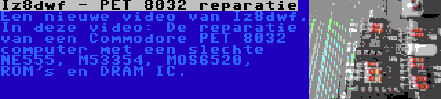 Iz8dwf - PET 8032 reparatie | Een nieuwe video van Iz8dwf. In deze video: De reparatie van een Commodore PET 8032 computer met een slechte NE555, M53354, MOS6520, ROM's en DRAM IC.