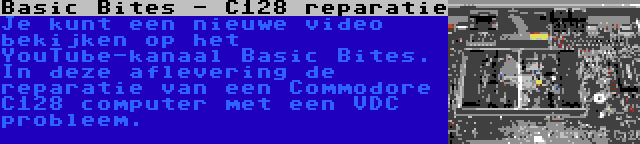 Basic Bites - C128 reparatie | Je kunt een nieuwe video bekijken op het YouTube-kanaal Basic Bites. In deze aflevering de reparatie van een Commodore C128 computer met een VDC probleem.