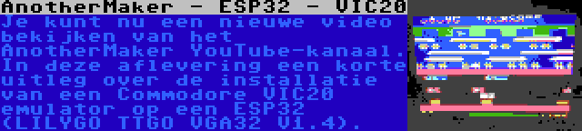 AnotherMaker - ESP32 - VIC20 | Je kunt nu een nieuwe video bekijken van het AnotherMaker YouTube-kanaal. In deze aflevering een korte uitleg over de installatie van een Commodore VIC20 emulator op een ESP32 (LILYGO TTGO VGA32 V1.4).