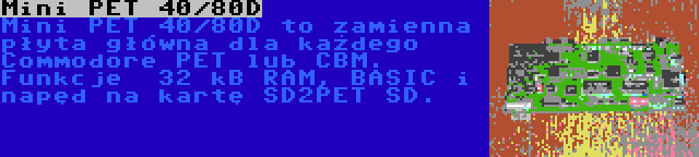 Mini PET 40/80D | Mini PET 40/80D to zamienna płyta główna dla każdego Commodore PET lub CBM. Funkcje  32 kB RAM, BASIC i napęd na kartę SD2PET SD.