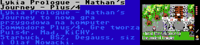 Lykia Prologue - Nathan's Journey - Plus/4 | Lykia Prologue - Nathan's Journey to nowa gra przygodowa na komputer Commodore Plus/4. Grę tworzą Puls4r, Mad, KiCHY, 5tarbuck, BSZ, Degauss, siz i Olaf Nowacki.