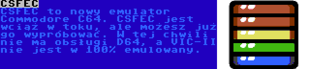 CSFEC | CSFEC to nowy emulator Commodore C64. CSFEC jest wciąż w toku, ale możesz już go wypróbować. W tej chwili nie ma obsługi D64, a VIC-II nie jest w 100% emulowany.