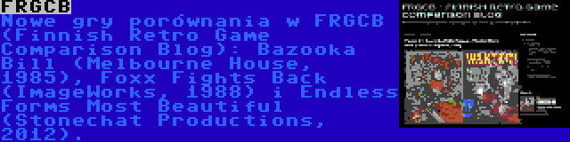 FRGCB | Nowe gry porównania w FRGCB (Finnish Retro Game Comparison Blog): Bazooka Bill (Melbourne House, 1985), Foxx Fights Back (ImageWorks, 1988) i Endless Forms Most Beautiful (Stonechat Productions, 2012).