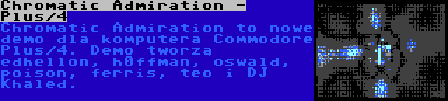 Chromatic Admiration - Plus/4 | Chromatic Admiration to nowe demo dla komputera Commodore Plus/4. Demo tworzą edhellon, h0ffman, oswald, poison, ferris, teo i DJ Khaled.