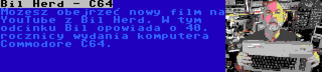 Bil Herd - C64 | Możesz obejrzeć nowy film na YouTube z Bil Herd. W tym odcinku Bil opowiada o 40. rocznicy wydania komputera Commodore C64.