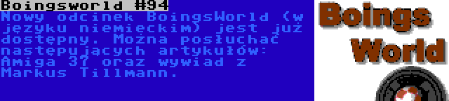 Boingsworld #94 | Nowy odcinek BoingsWorld (w języku niemieckim) jest już dostępny. Można posłuchać następujących artykułów: Amiga 37 oraz wywiad z Markus Tillmann.