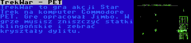 TrekWar - PET | TrekWar to gra akcji Star Trek na komputer Commodore PET. Grę opracował Jimbo. W grze musisz zniszczyć statki klingońskie i zebrać kryształy dylitu.