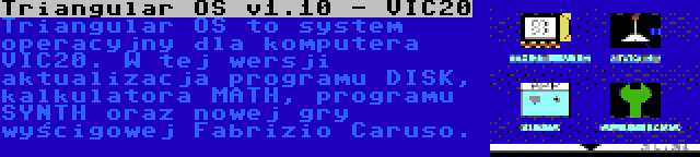 Triangular OS v1.10 - VIC20 | Triangular OS to system operacyjny dla komputera VIC20. W tej wersji aktualizacja programu DISK, kalkulatora MATH, programu SYNTH oraz nowej gry wyścigowej Fabrizio Caruso.