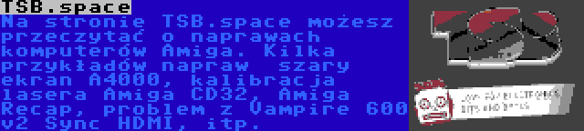 TSB.space | Na stronie TSB.space możesz przeczytać o naprawach komputerów Amiga. Kilka przykładów napraw  szary ekran A4000, kalibracja lasera Amiga CD32, Amiga Recap, problem z Vampire 600 v2 Sync HDMI, itp.