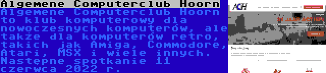 Algemene Computerclub Hoorn | Algemene Computerclub Hoorn to klub komputerowy dla nowoczesnych komputerów, ale także dla komputerów retro, takich jak Amiga, Commodore, Atari, MSX i wiele innych. Następne spotkanie 11 czerwca 2022 r.