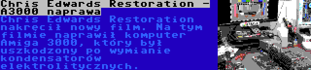 Chris Edwards Restoration - A3000 naprawa | Chris Edwards Restoration nakręcił nowy film. Na tym filmie naprawił komputer Amiga 3000, który był uszkodzony po wymianie kondensatorów elektrolitycznych.