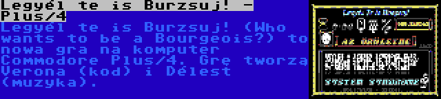 Legyél te is Burzsuj! - Plus/4 | Legyél te is Burzsuj! (Who wants to be a Bourgeois?) to nowa gra na komputer Commodore Plus/4. Grę tworzą Verona (kod) i Délest (muzyka).