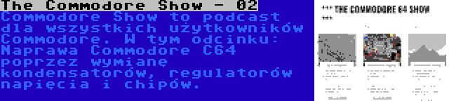 The Commodore Show - 02 | Commodore Show to podcast dla wszystkich użytkowników Commodore. W tym odcinku: Naprawa Commodore C64 poprzez wymianę kondensatorów, regulatorów napięcia i chipów.