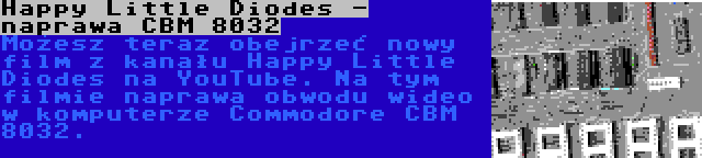 Happy Little Diodes - naprawa CBM 8032 | Możesz teraz obejrzeć nowy film z kanału Happy Little Diodes na YouTube. Na tym filmie naprawa obwodu wideo w komputerze Commodore CBM 8032.