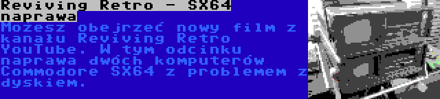 Reviving Retro - SX64 naprawa | Możesz obejrzeć nowy film z kanału Reviving Retro YouTube. W tym odcinku naprawa dwóch komputerów Commodore SX64 z problemem z dyskiem.